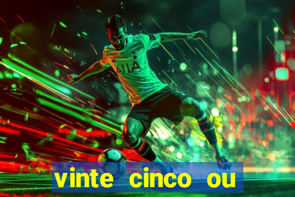 vinte cinco ou vinte e cinco