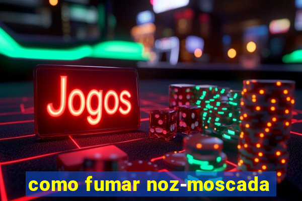 como fumar noz-moscada