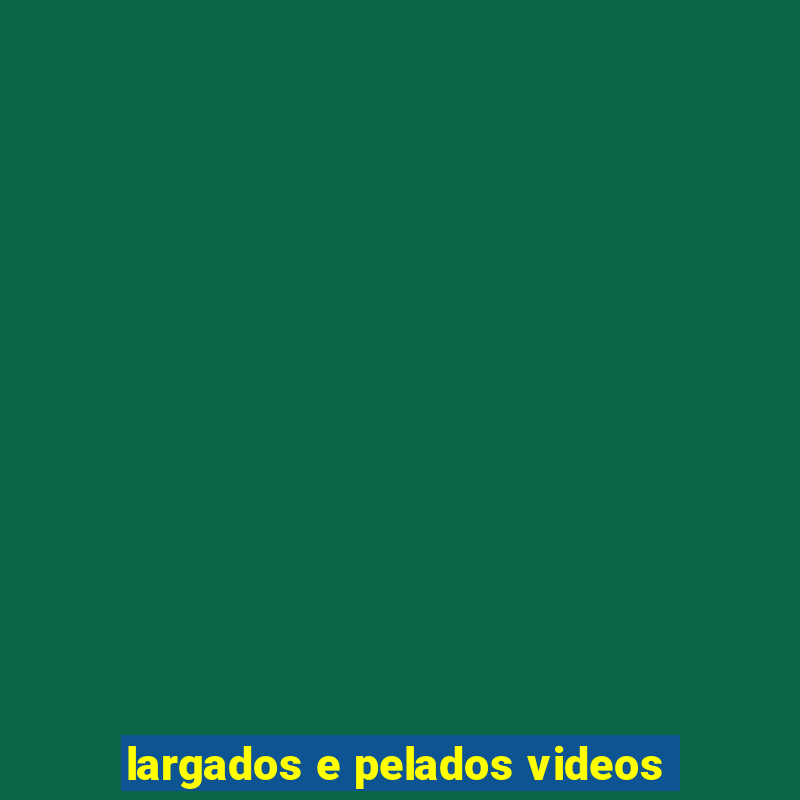 largados e pelados videos