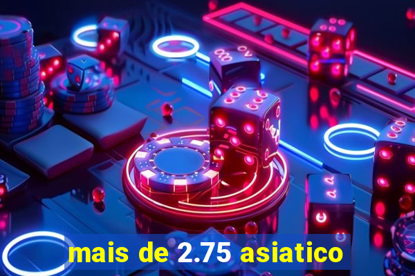 mais de 2.75 asiatico