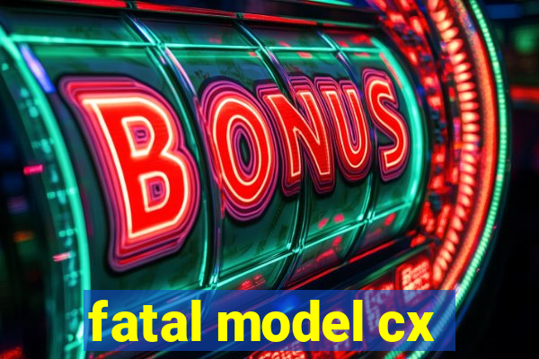 fatal model cx