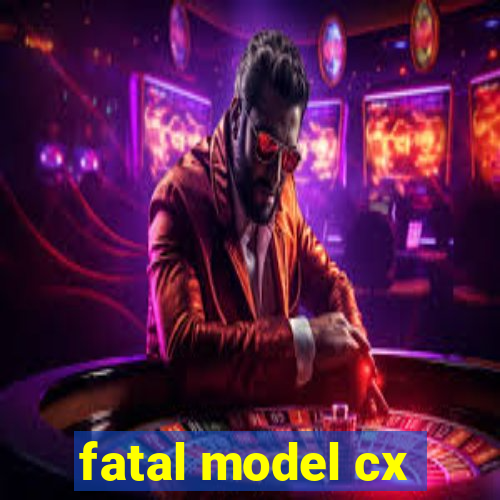 fatal model cx