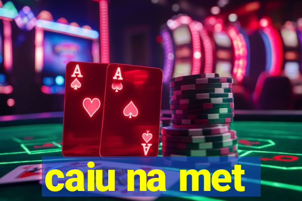 caiu na met