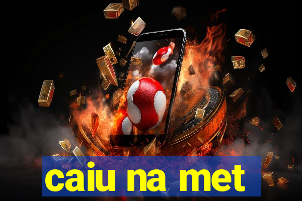 caiu na met