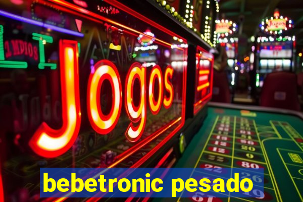 bebetronic pesado