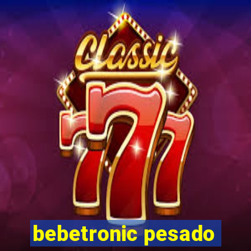 bebetronic pesado