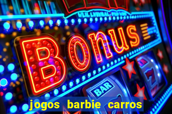 jogos barbie carros suas amigas