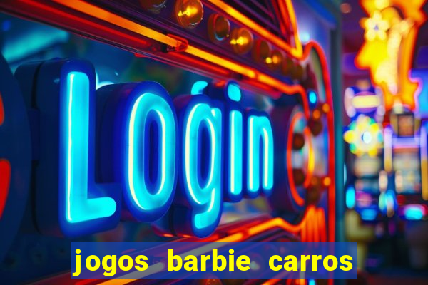 jogos barbie carros suas amigas