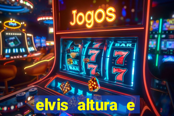 elvis altura e peso elvis bugalu altura e