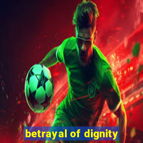 betrayal of dignity