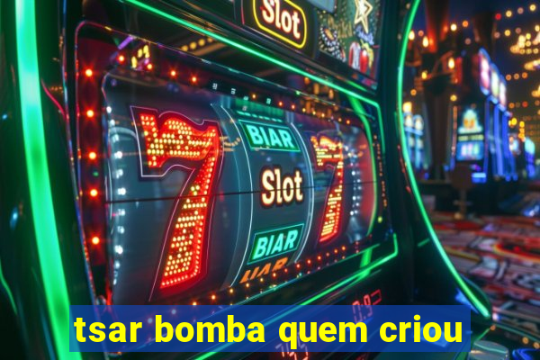 tsar bomba quem criou