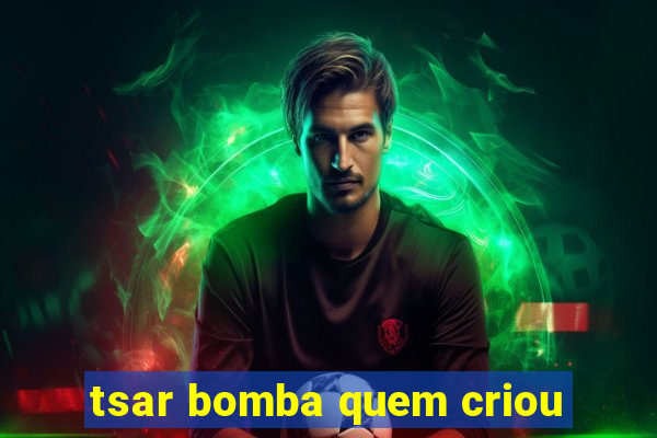 tsar bomba quem criou