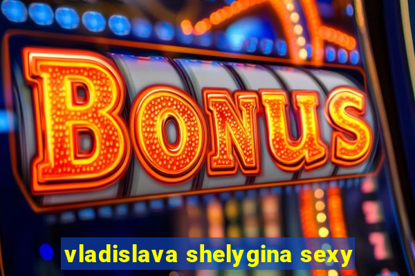 vladislava shelygina sexy