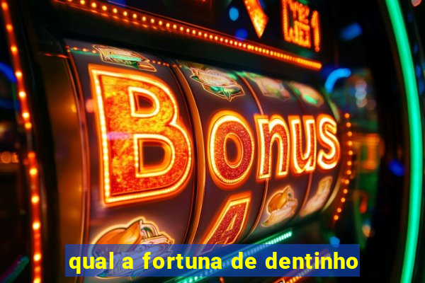 qual a fortuna de dentinho