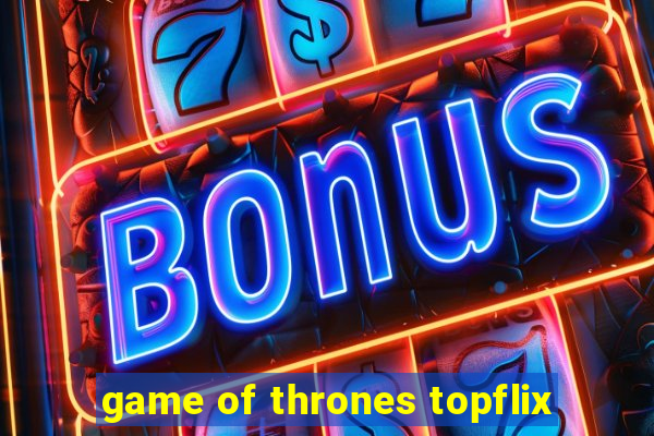 game of thrones topflix