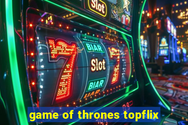 game of thrones topflix