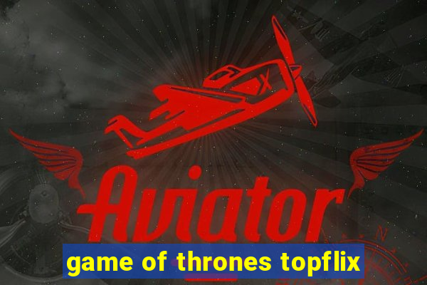 game of thrones topflix