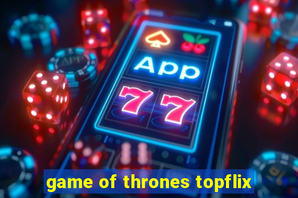 game of thrones topflix