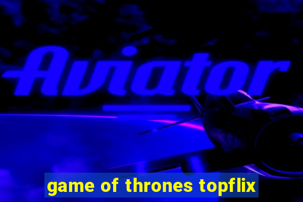 game of thrones topflix