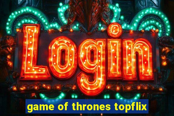 game of thrones topflix