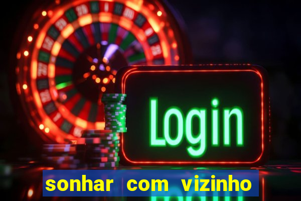 sonhar com vizinho jogo do bicho