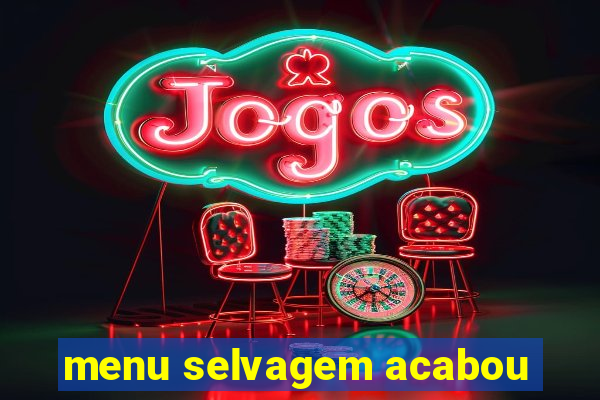 menu selvagem acabou