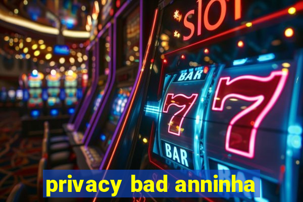 privacy bad anninha