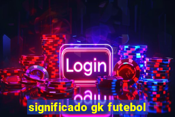 significado gk futebol