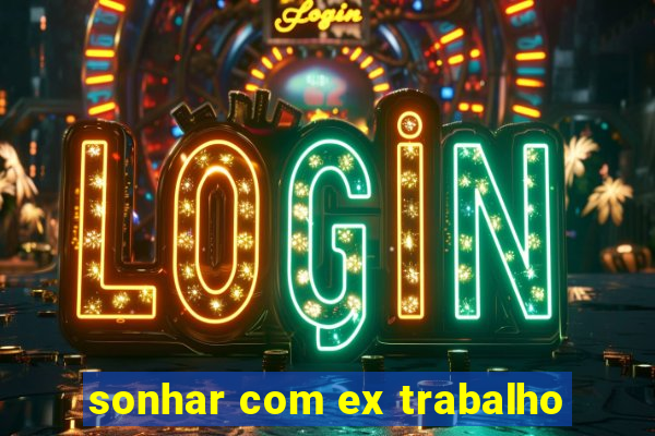 sonhar com ex trabalho