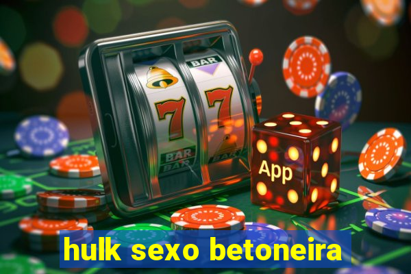 hulk sexo betoneira