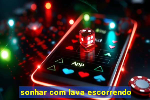 sonhar com lava escorrendo