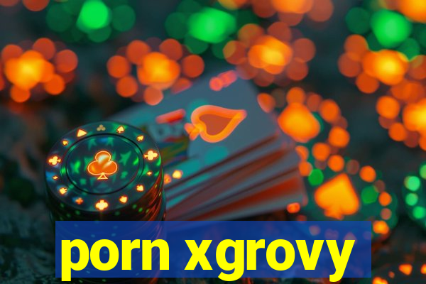 porn xgrovy