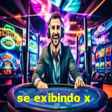 se exibindo x