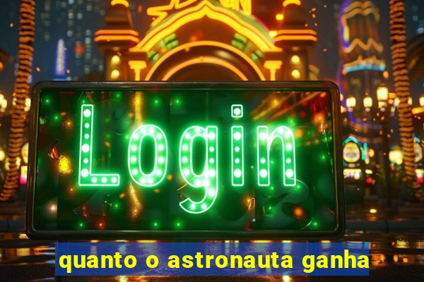 quanto o astronauta ganha