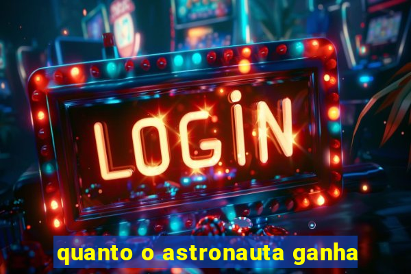 quanto o astronauta ganha