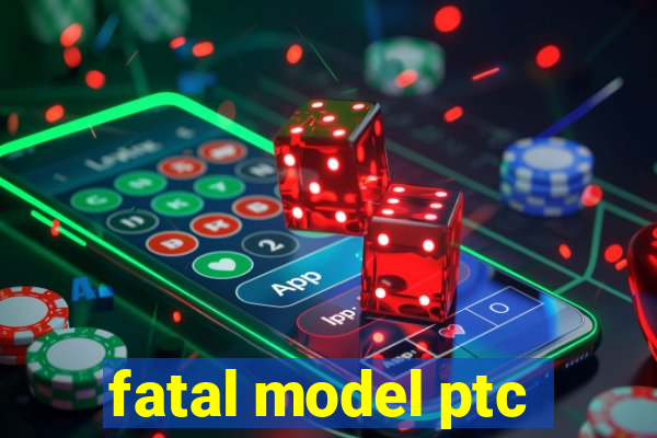 fatal model ptc