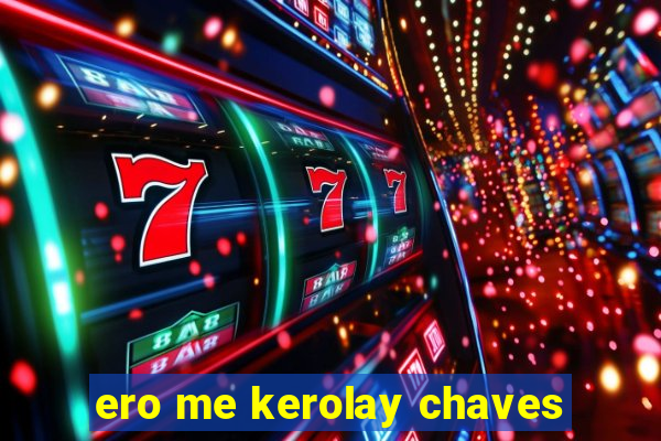 ero me kerolay chaves