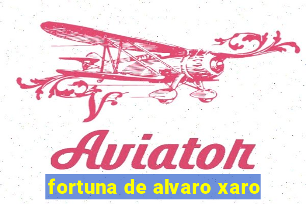 fortuna de alvaro xaro