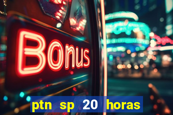 ptn sp 20 horas de hoje