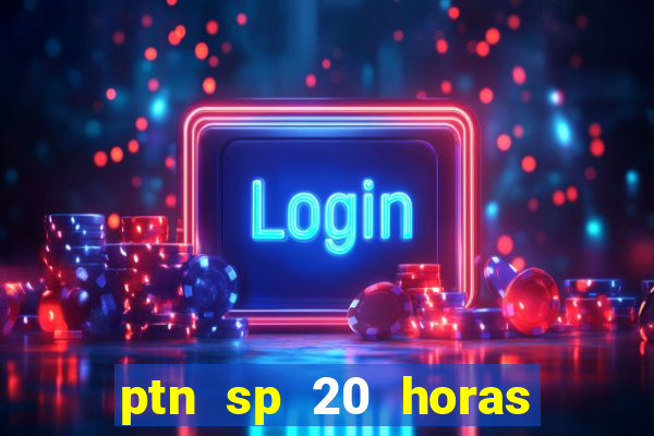 ptn sp 20 horas de hoje