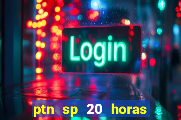 ptn sp 20 horas de hoje