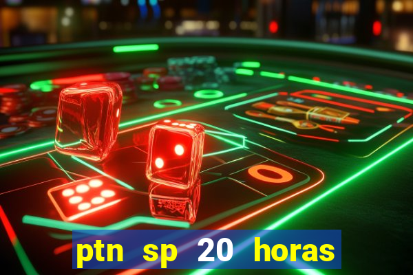 ptn sp 20 horas de hoje