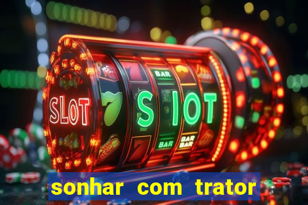 sonhar com trator que bicho jogar