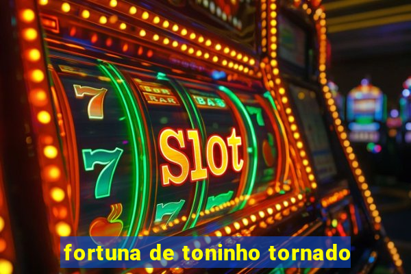 fortuna de toninho tornado