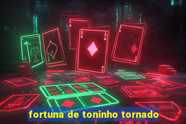 fortuna de toninho tornado