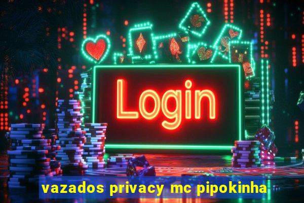 vazados privacy mc pipokinha