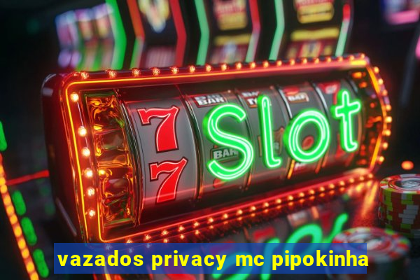 vazados privacy mc pipokinha