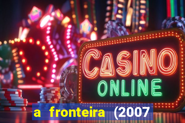 a fronteira (2007 filme completo download)