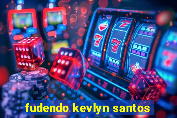 fudendo kevlyn santos