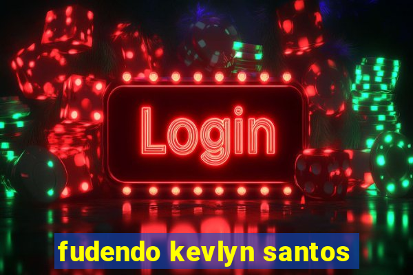 fudendo kevlyn santos